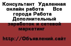 Консультант. Удаленная онлайн работа.  - Все города Работа » Дополнительный заработок и сетевой маркетинг   